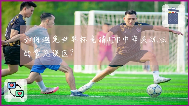如何避免世界杯竞猜app中串关玩法的常见误区？