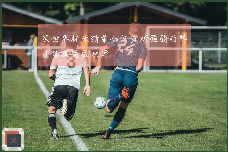 买世界杯竞猜前如何分析强弱对阵才能提高成功率