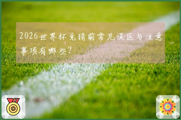 2026世界杯竞猜前常见误区与注意事项有哪些？
