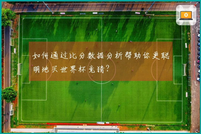 如何通过比分数据分析帮助你更聪明地买世界杯竞猜？