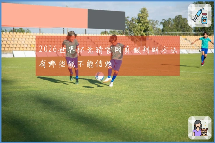 2026世界杯竞猜官网真假判断方法有哪些能不能信赖