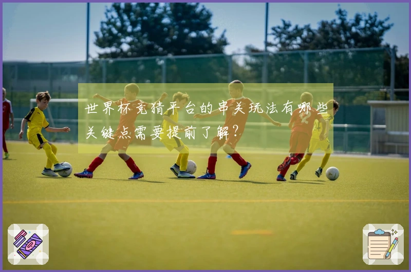 世界杯竞猜平台的串关玩法有哪些关键点需要提前了解？